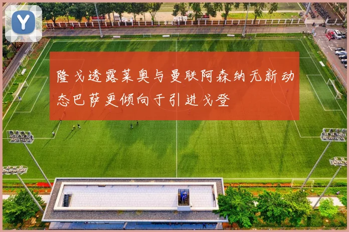 隆戈透露莱奥与曼联阿森纳无新动态巴萨更倾向于引进戈登