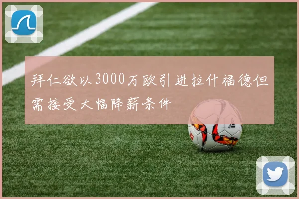 拜仁欲以3000万欧引进拉什福德但需接受大幅降薪条件
