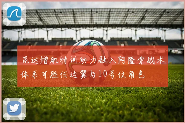 昆达增肌特训助力融入阿隆索战术体系可胜任边翼与10号位角色