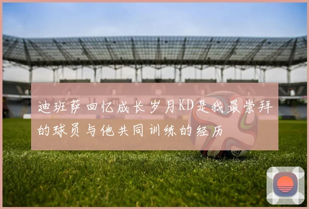 迪班萨回忆成长岁月KD是我最崇拜的球员与他共同训练的经历
