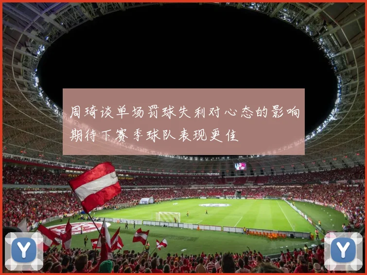 周琦谈单场罚球失利对心态的影响期待下赛季球队表现更佳