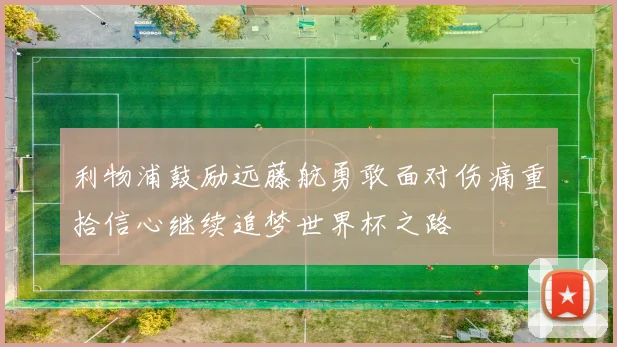 利物浦鼓励远藤航勇敢面对伤痛重拾信心继续追梦世界杯之路