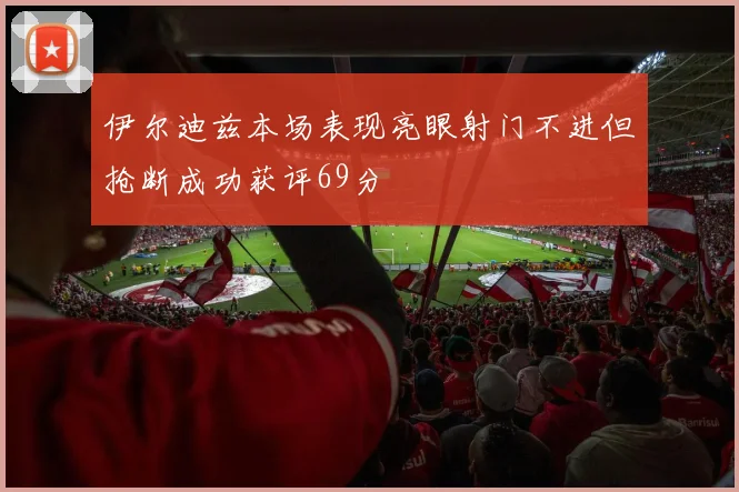 伊尔迪兹本场表现亮眼射门不进但抢断成功获评69分