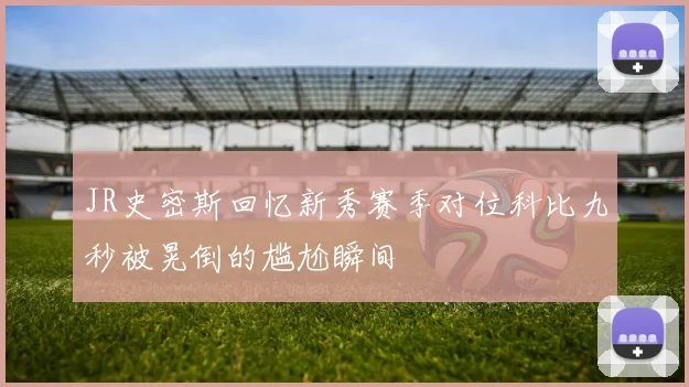 JR史密斯回忆新秀赛季对位科比九秒被晃倒的尴尬瞬间