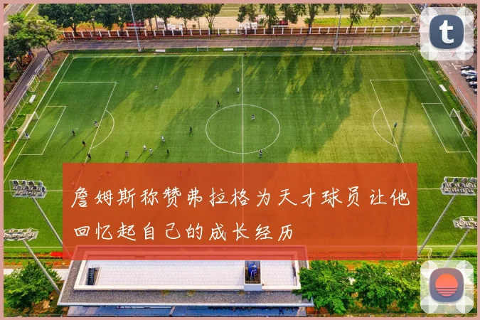 詹姆斯称赞弗拉格为天才球员让他回忆起自己的成长经历