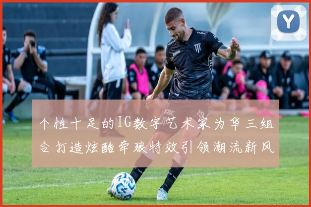 个性十足的IG数字艺术家为华三组合打造炫酷牵狼特效引领潮流新风尚